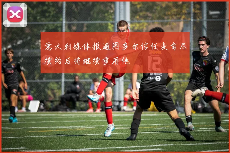 意大利媒体报道图多尔信任麦肯尼续约后将继续重用他