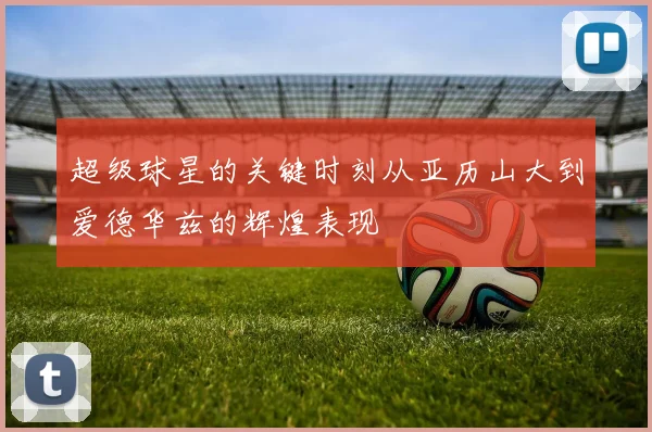 超级球星的关键时刻从亚历山大到爱德华兹的辉煌表现