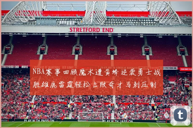 NBA赛事回顾魔术遭黄蜂逆袭勇士战胜雄鹿雷霆轻松击败奇才马刺压制热火