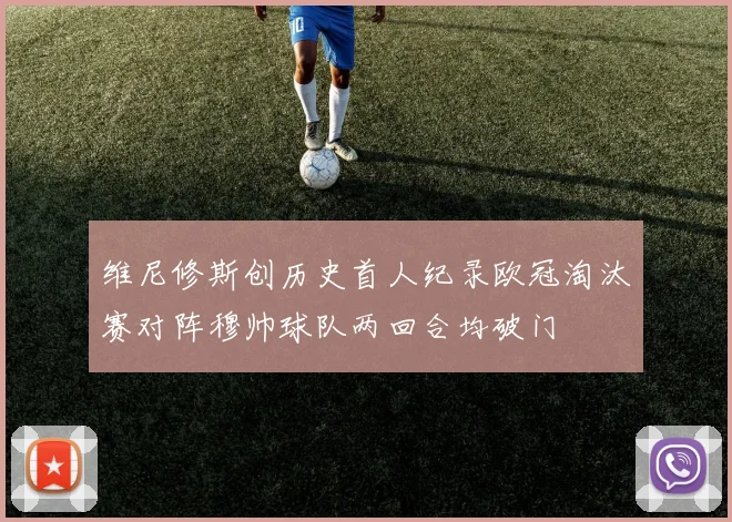 维尼修斯创历史首人纪录欧冠淘汰赛对阵穆帅球队两回合均破门