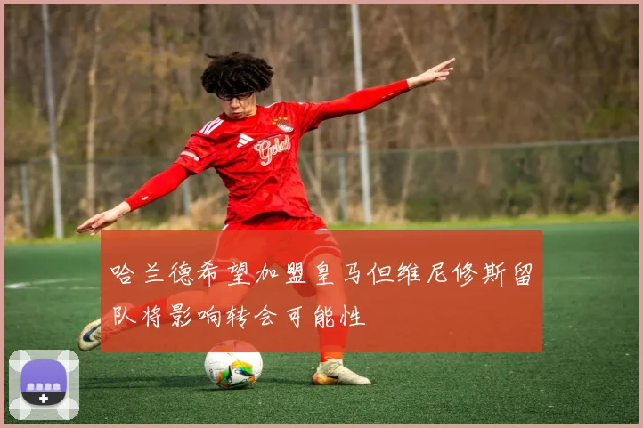 哈兰德希望加盟皇马但维尼修斯留队将影响转会可能性