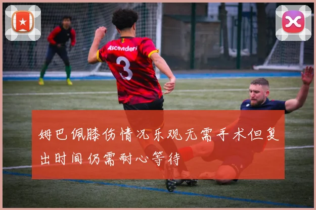 姆巴佩膝伤情况乐观无需手术但复出时间仍需耐心等待