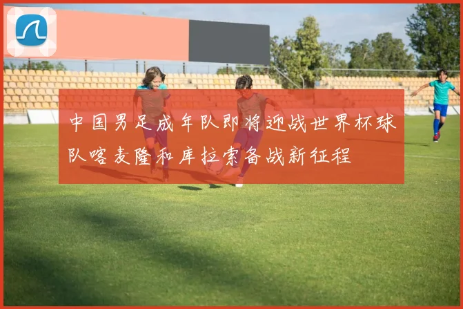 中国男足成年队即将迎战世界杯球队喀麦隆和库拉索备战新征程