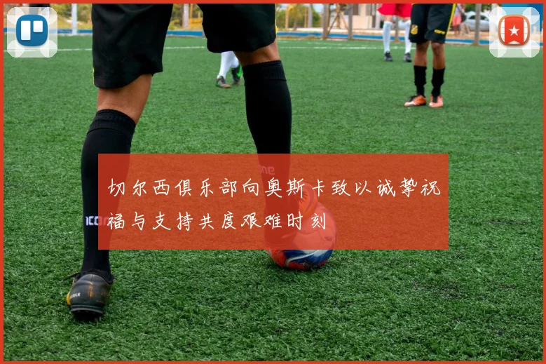 切尔西俱乐部向奥斯卡致以诚挚祝福与支持共度艰难时刻