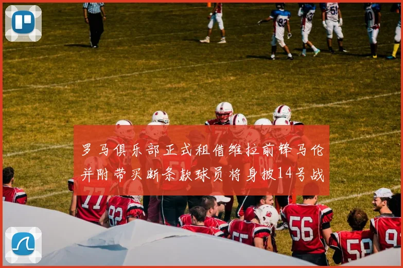 罗马俱乐部正式租借维拉前锋马伦并附带买断条款球员将身披14号战袍