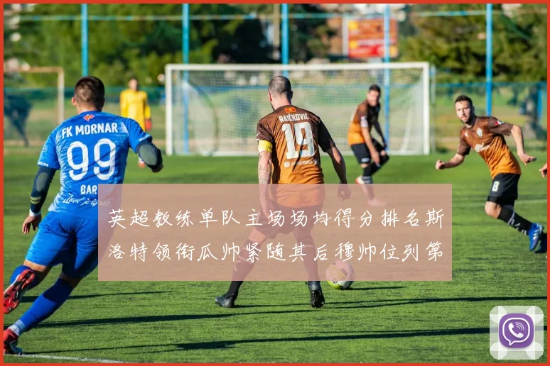 英超教练单队主场场均得分排名斯洛特领衔瓜帅紧随其后穆帅位列第五