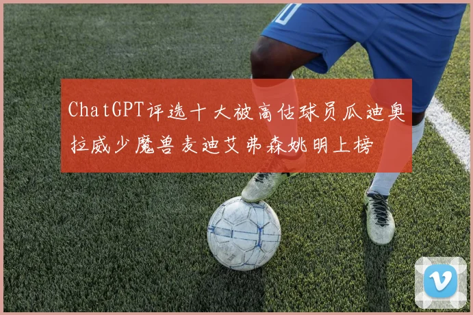 ChatGPT评选十大被高估球员瓜迪奥拉威少魔兽麦迪艾弗森姚明上榜