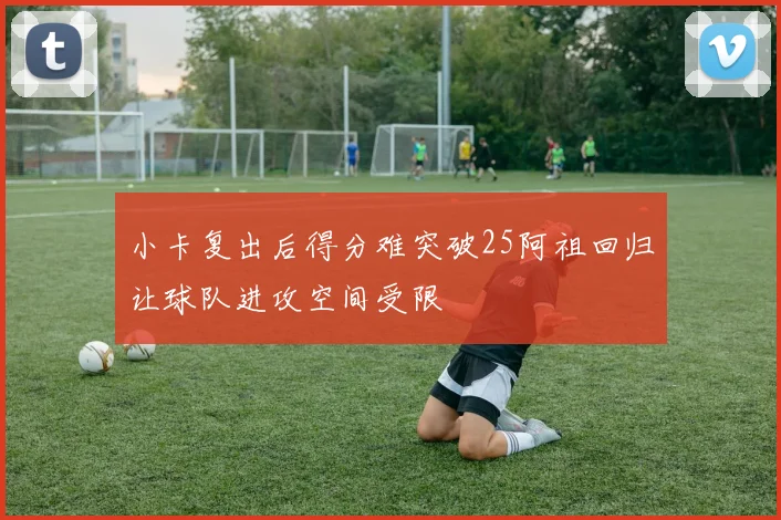 小卡复出后得分难突破25阿祖回归让球队进攻空间受限