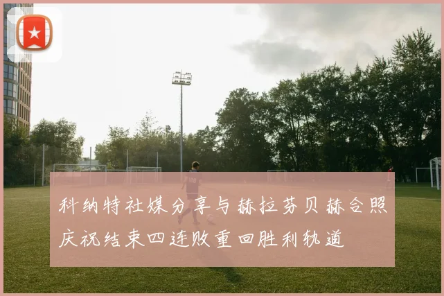 科纳特社媒分享与赫拉芬贝赫合照庆祝结束四连败重回胜利轨道