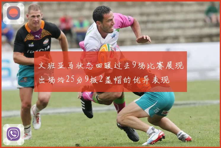 文班亚马状态回暖过去9场比赛展现出场均25分9板2盖帽的优异表现