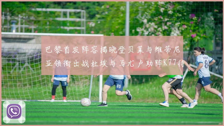 巴黎首发阵容揭晓登贝莱与维蒂尼亚领衔出战杜埃与马尤卢助阵K77待命替补
