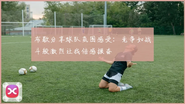 布歇分享球队氛围感受：竞争如战斗般激烈让我倍感振奋