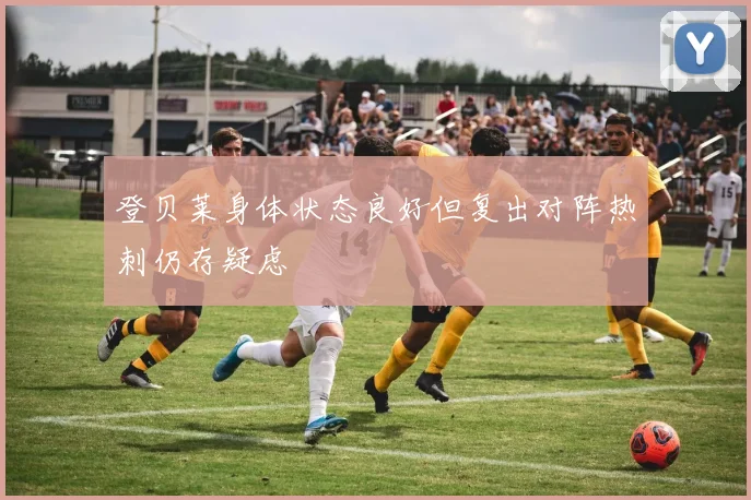 登贝莱身体状态良好但复出对阵热刺仍存疑虑