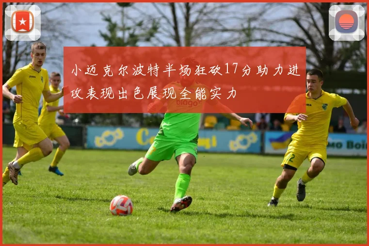 小迈克尔波特半场狂砍17分助力进攻表现出色展现全能实力