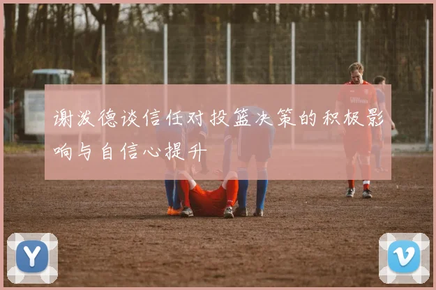 谢泼德谈信任对投篮决策的积极影响与自信心提升