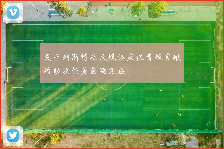 麦卡利斯特社交媒体庆祝晋级贡献两助攻任务圆满完成