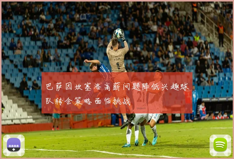 巴萨因坎塞洛高薪问题降低兴趣球队转会策略面临挑战