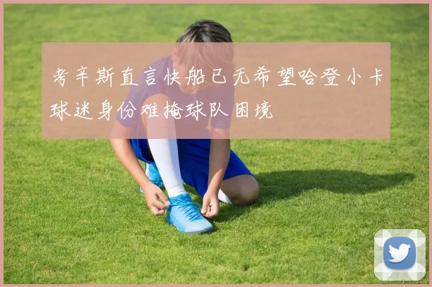 考辛斯直言快船已无希望哈登小卡球迷身份难掩球队困境