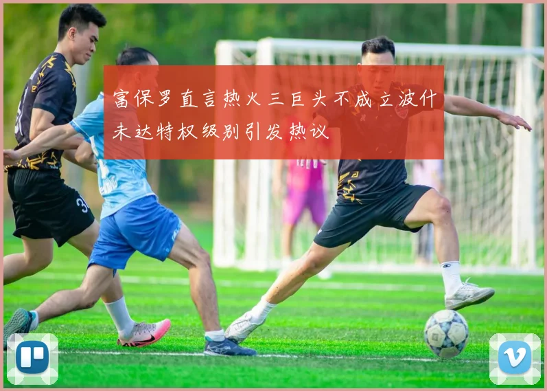 富保罗直言热火三巨头不成立波什未达特权级别引发热议