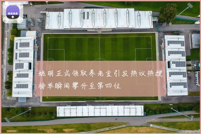 姚明正式领取养老金引发热议热搜榜单瞬间攀升至第四位