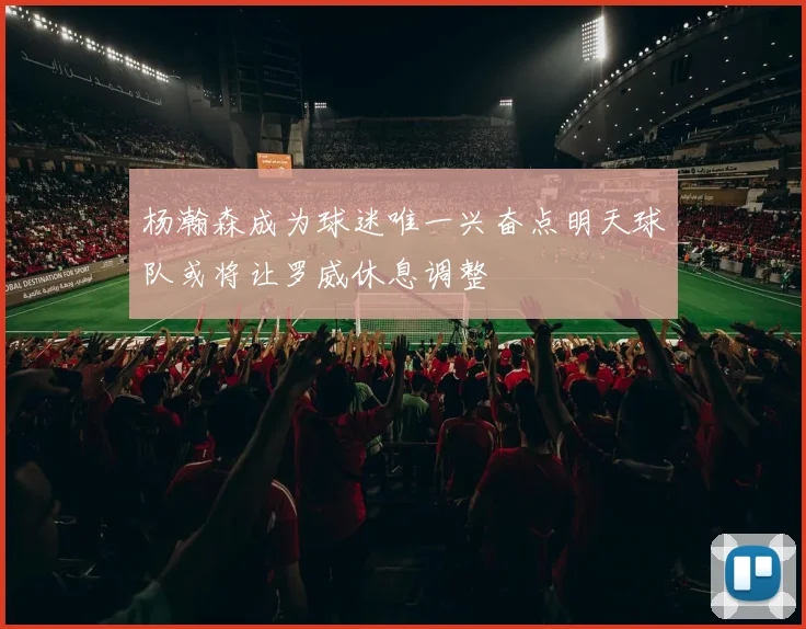 杨瀚森成为球迷唯一兴奋点明天球队或将让罗威休息调整