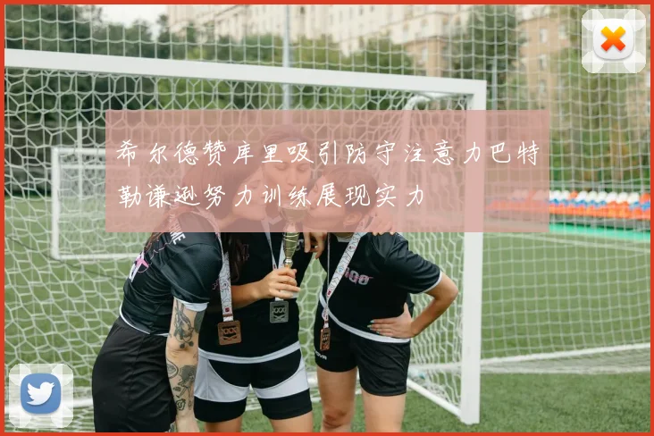 希尔德赞库里吸引防守注意力巴特勒谦逊努力训练展现实力