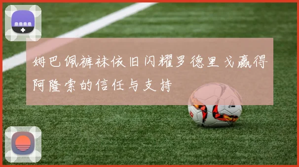 姆巴佩裤袜依旧闪耀罗德里戈赢得阿隆索的信任与支持
