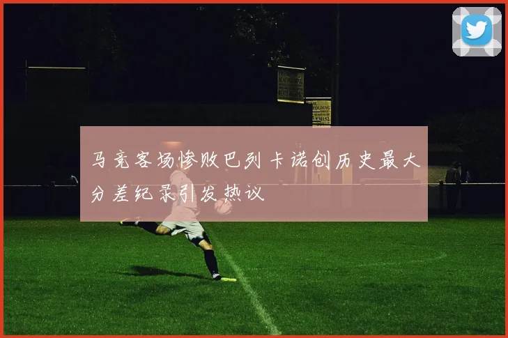 马竞客场惨败巴列卡诺创历史最大分差纪录引发热议