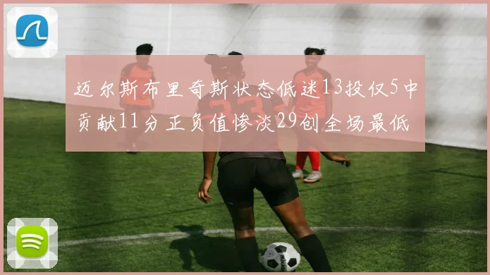 迈尔斯布里奇斯状态低迷13投仅5中贡献11分正负值惨淡29创全场最低纪录
