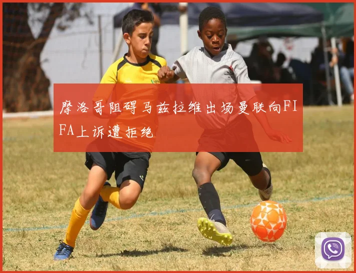 摩洛哥阻碍马兹拉维出场曼联向FIFA上诉遭拒绝