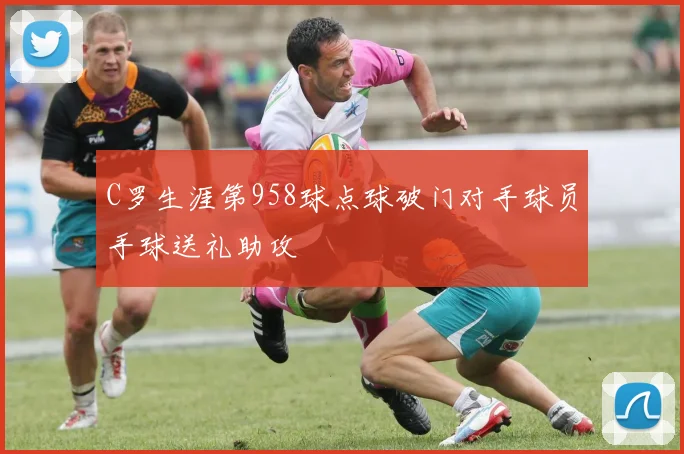 C罗生涯第958球点球破门对手球员手球送礼助攻