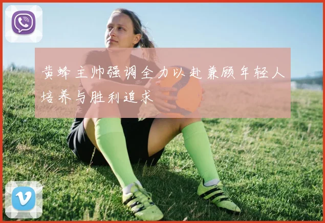 黄蜂主帅强调全力以赴兼顾年轻人培养与胜利追求
