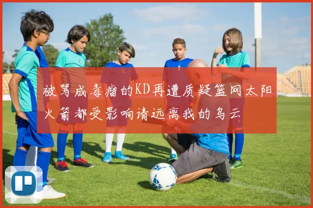 被骂成毒瘤的KD再遭质疑篮网太阳火箭都受影响请远离我的乌云