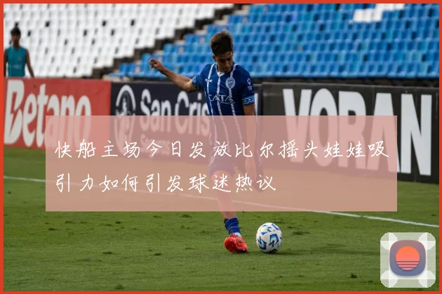 快船主场今日发放比尔摇头娃娃吸引力如何引发球迷热议