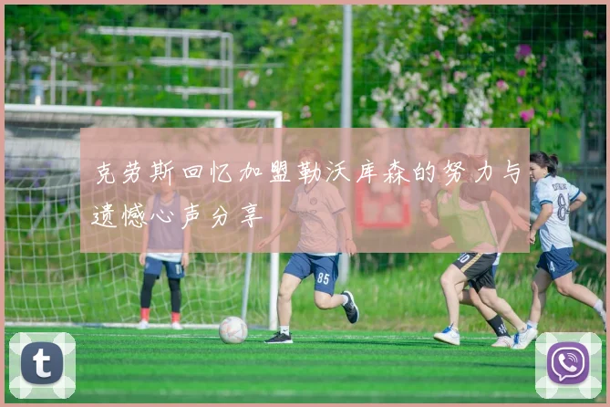 克劳斯回忆加盟勒沃库森的努力与遗憾心声分享