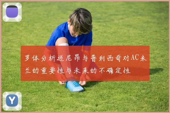 罗体分析迈尼昂与普利西奇对AC米兰的重要性与未来的不确定性