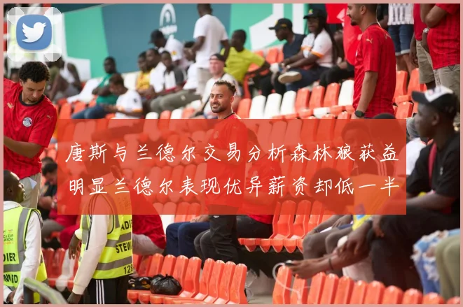 唐斯与兰德尔交易分析森林狼获益明显兰德尔表现优异薪资却低一半