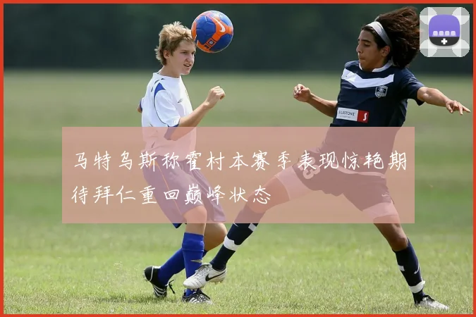 马特乌斯称霍村本赛季表现惊艳期待拜仁重回巅峰状态