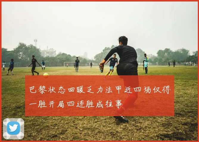 巴黎状态回暖乏力法甲近四场仅得一胜开局四连胜成往事