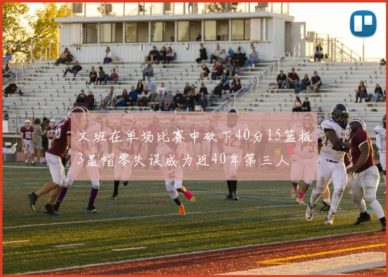 文班在单场比赛中砍下40分15篮板3盖帽零失误成为近40年第三人
