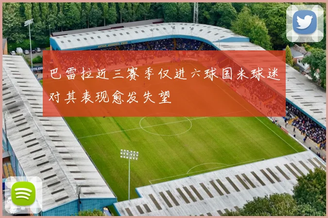 巴雷拉近三赛季仅进六球国米球迷对其表现愈发失望