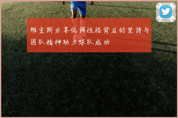 维金斯分享低调性格背后的坚持与团队精神助力球队成功