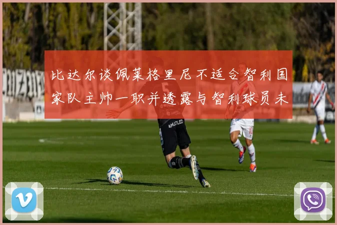 比达尔谈佩莱格里尼不适合智利国家队主帅一职并透露与智利球员未共事经历