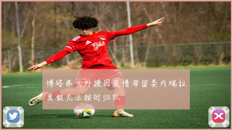 博塔弗戈外援因疫情滞留委内瑞拉度假无法按时归队