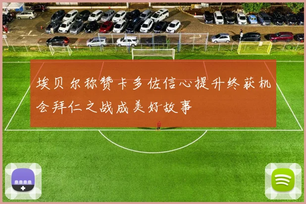 埃贝尔称赞卡多佐信心提升终获机会拜仁之战成美好故事