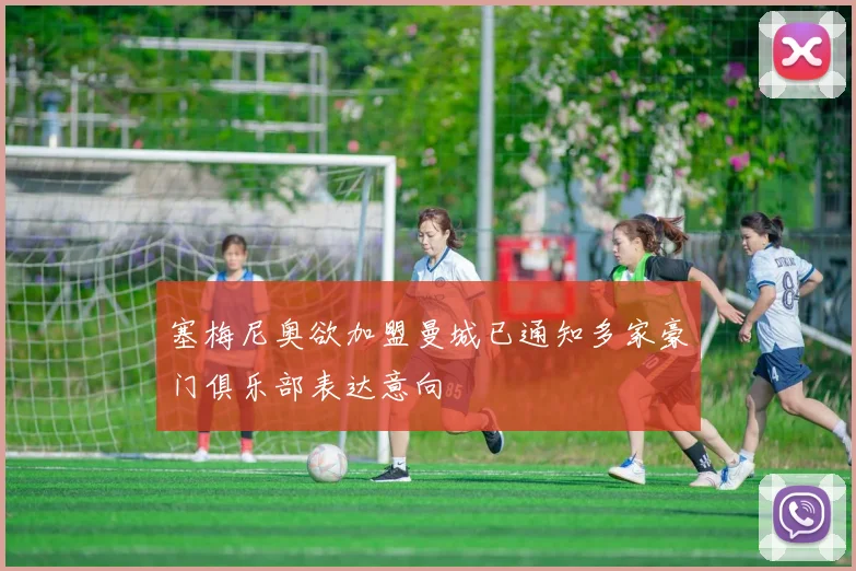 塞梅尼奥欲加盟曼城已通知多家豪门俱乐部表达意向