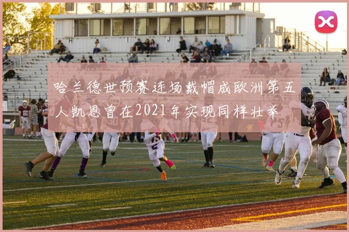 哈兰德世预赛连场戴帽成欧洲第五人凯恩曾在2021年实现同样壮举
