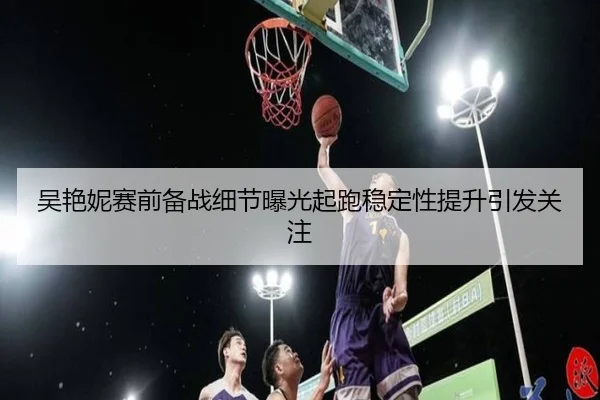 吴艳妮赛前备战细节曝光起跑稳定性提升引发关注 | bandao